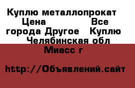 Куплю металлопрокат › Цена ­ 800 000 - Все города Другое » Куплю   . Челябинская обл.,Миасс г.